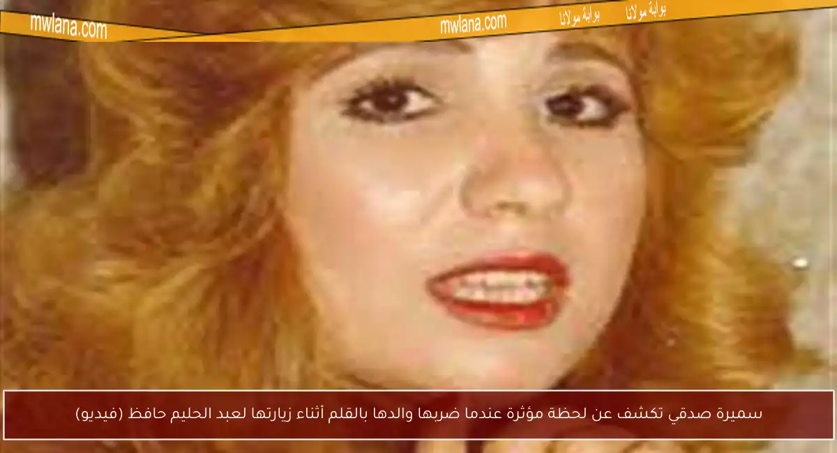 سميرة صدقي تكشف عن لحظة مؤثرة عندما ضربها والدها بالقلم أثناء زيارتها لعبد الحليم حافظ (فيديو)