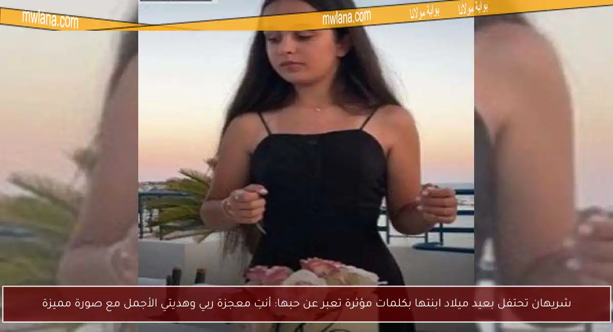 شريهان تحتفل بعيد ميلاد ابنتها بكلمات مؤثرة تعبر عن حبها: أنتِ معجزة ربي وهديتي الأجمل مع صورة مميزة