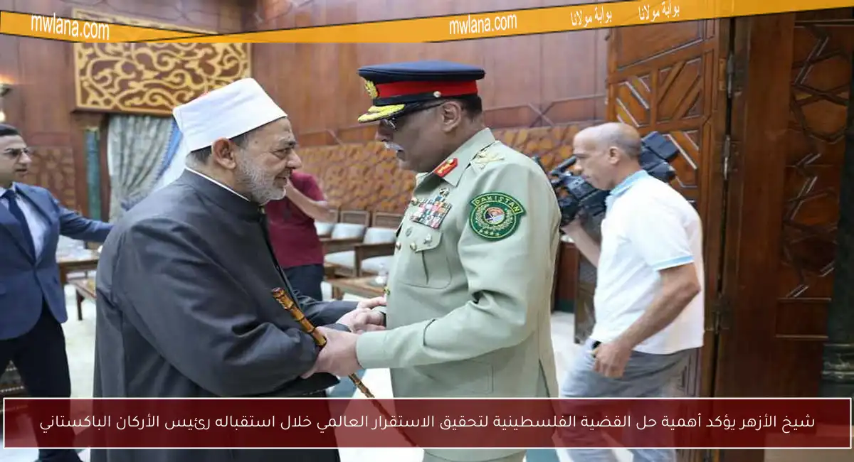 شيخ الأزهر يؤكد أهمية حل القضية الفلسطينية لتحقيق الاستقرار العالمي خلال استقباله رئيس الأركان الباكستاني