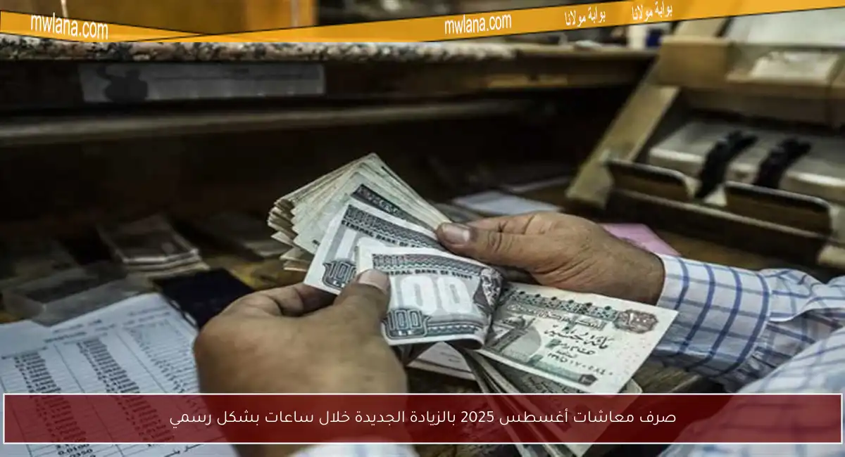 صرف معاشات أغسطس 2025 بالزيادة الجديدة خلال ساعات بشكل رسمي