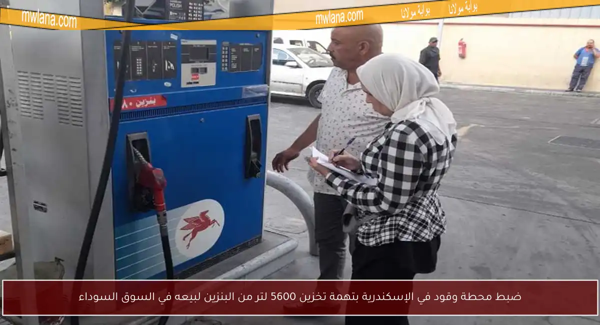 ضبط محطة وقود في الإسكندرية بتهمة تخزين 5600 لتر من البنزين لبيعه في السوق السوداء