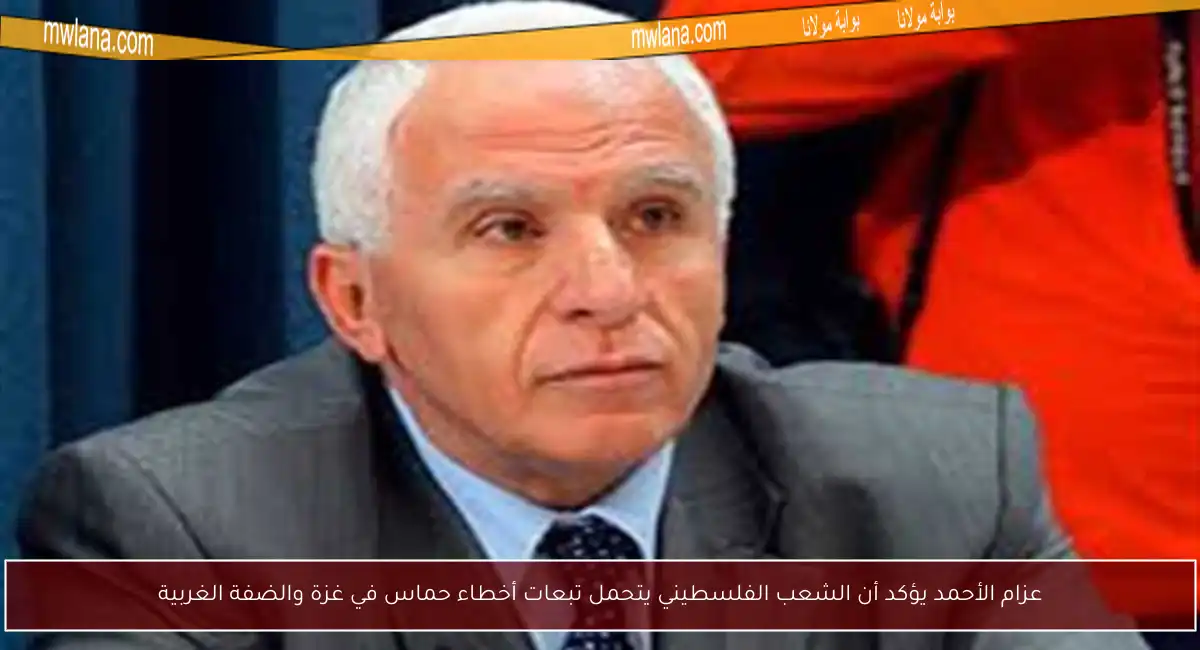 عزام الأحمد يؤكد أن الشعب الفلسطيني يتحمل تبعات أخطاء حماس في غزة والضفة الغربية