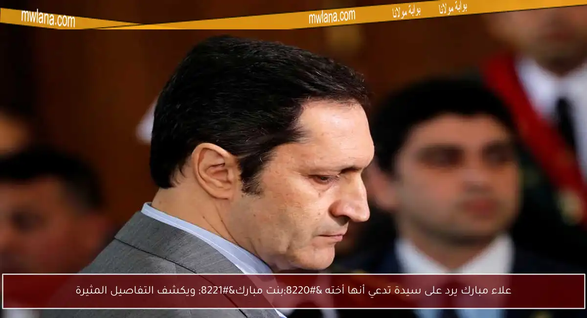 علاء مبارك يرد على سيدة تدعي أنها أخته “بنت مبارك” ويكشف التفاصيل المثيرة