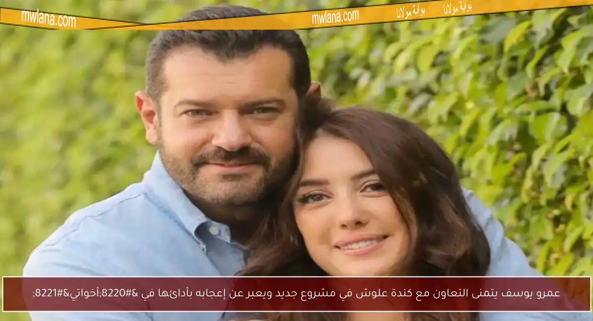 عمرو يوسف يتمنى التعاون مع كندة علوش في مشروع جديد ويعبر عن إعجابه بأدائها في “أخواتي”