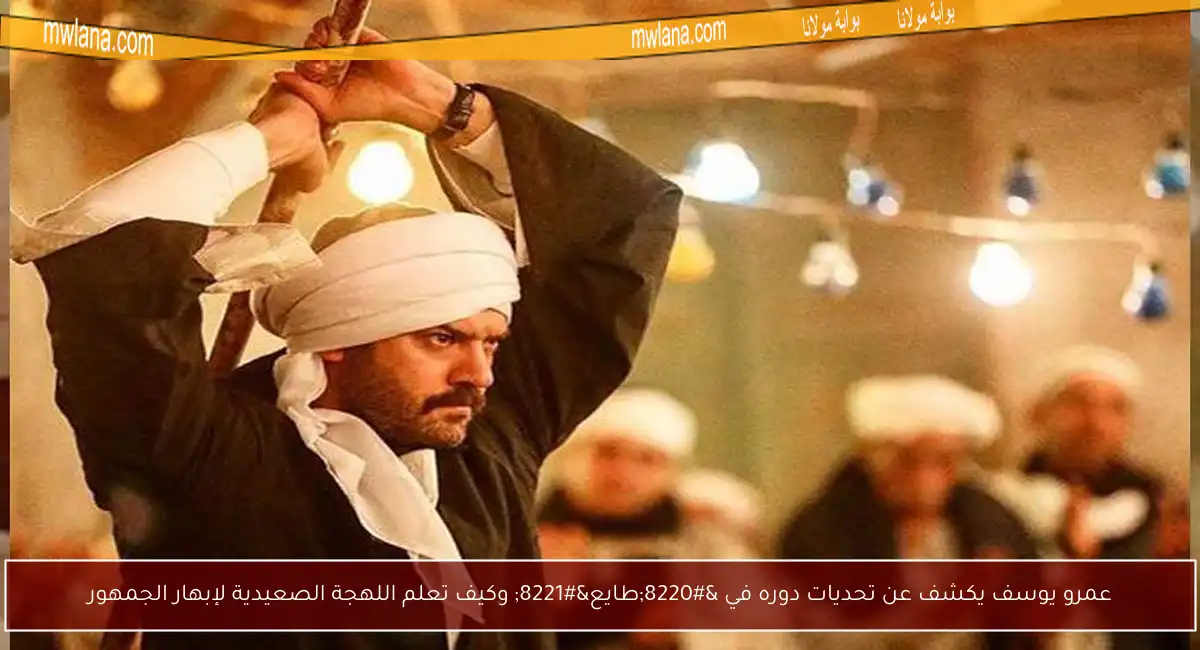 عمرو يوسف يكشف عن تحديات دوره في “طايع” وكيف تعلم اللهجة الصعيدية لإبهار الجمهور