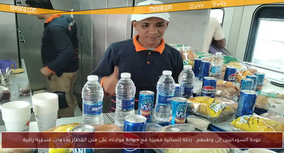 عودة السودانيين إلى وطنهم.. رحلة إنسانية مميزة مع «بوابة مولانا» على متن القطار بخدمات فندقية راقية