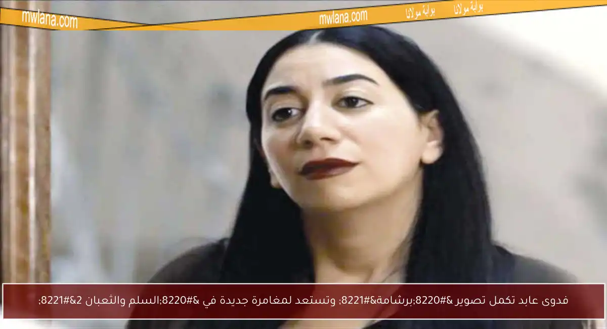 فدوى عابد تكمل تصوير “برشامة” وتستعد لمغامرة جديدة في “السلم والثعبان 2”