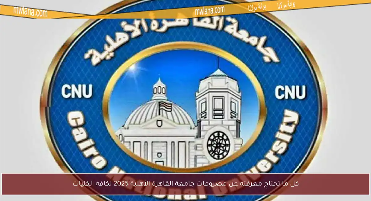 كل ما تحتاج معرفته عن مصروفات جامعة القاهرة الأهلية 2025 لكافة الكليات