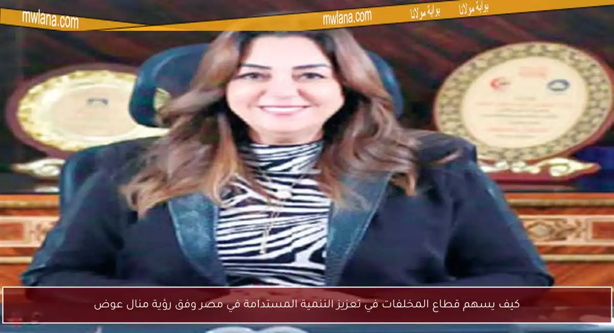 كيف يسهم قطاع المخلفات في تعزيز التنمية المستدامة في مصر وفق رؤية منال عوض