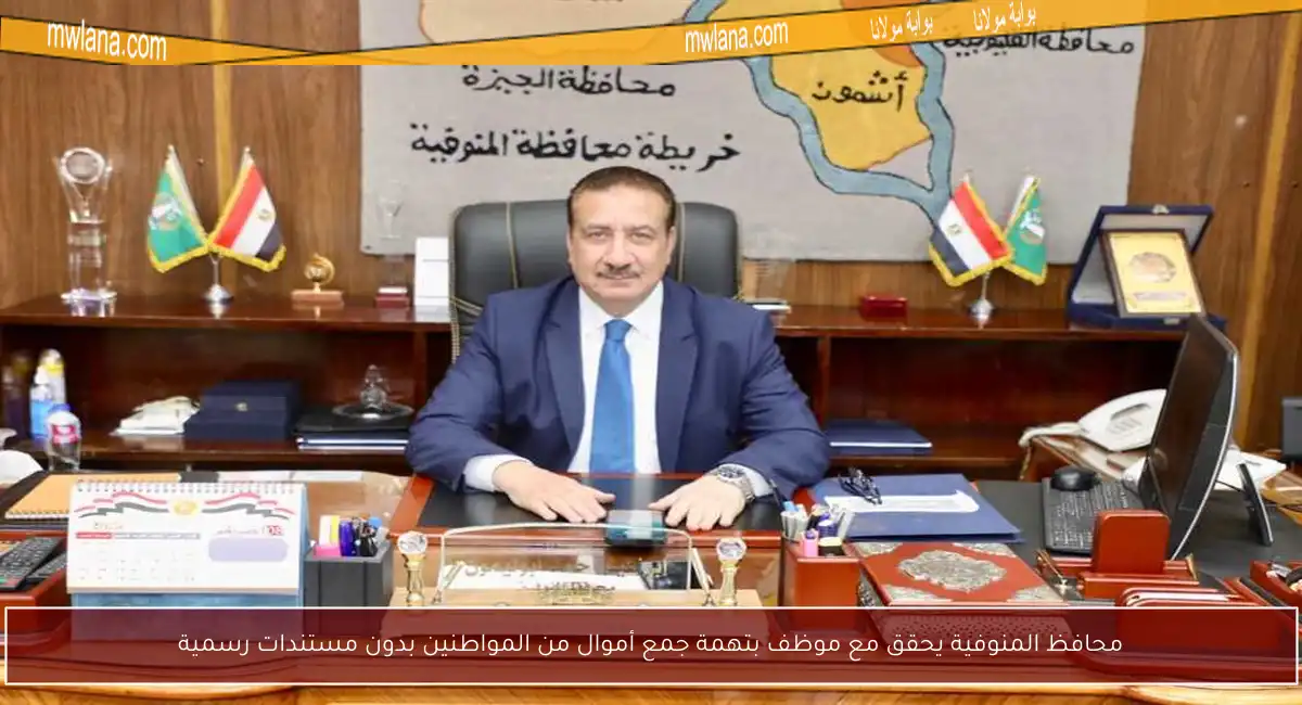 محافظ المنوفية يحقق مع موظف بتهمة جمع أموال من المواطنين بدون مستندات رسمية