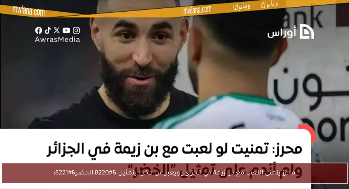 محرز يتمنى اللعب مع بن زيمة في الجزائر ويعبر عن فخره بتمثيل “الخضر”