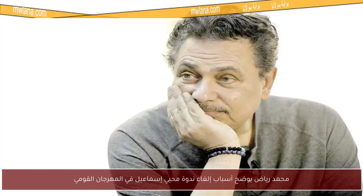 محمد رياض يوضح أسباب إلغاء ندوة محيي إسماعيل في المهرجان القومي