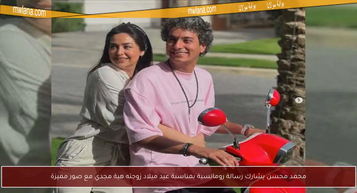محمد محسن يشارك رسالة رومانسية بمناسبة عيد ميلاد زوجته هبة مجدي مع صور مميزة