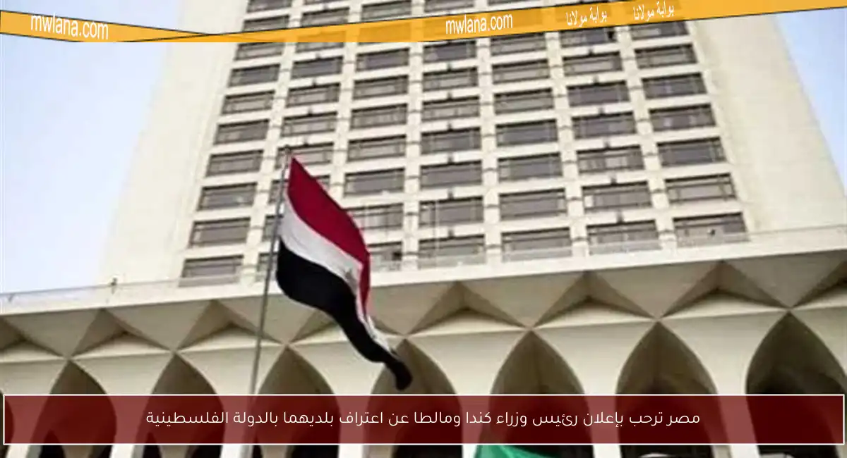 مصر ترحب بإعلان رئيس وزراء كندا ومالطا عن اعتراف بلديهما بالدولة الفلسطينية