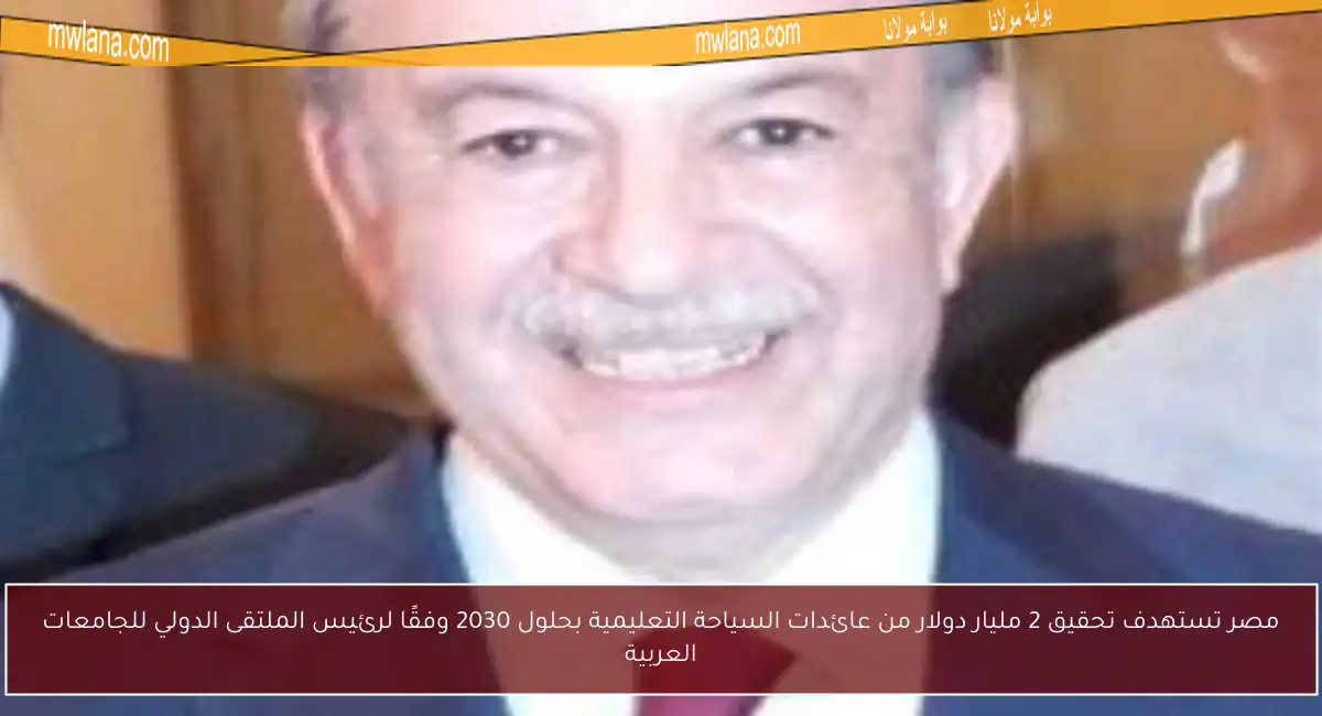 مصر تستهدف تحقيق 2 مليار دولار من عائدات السياحة التعليمية بحلول 2030 وفقًا لرئيس الملتقى الدولي للجامعات العربية