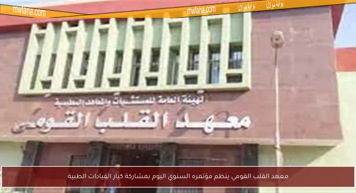 معهد القلب القومي ينظم مؤتمره السنوي اليوم بمشاركة كبار القيادات الطبية
