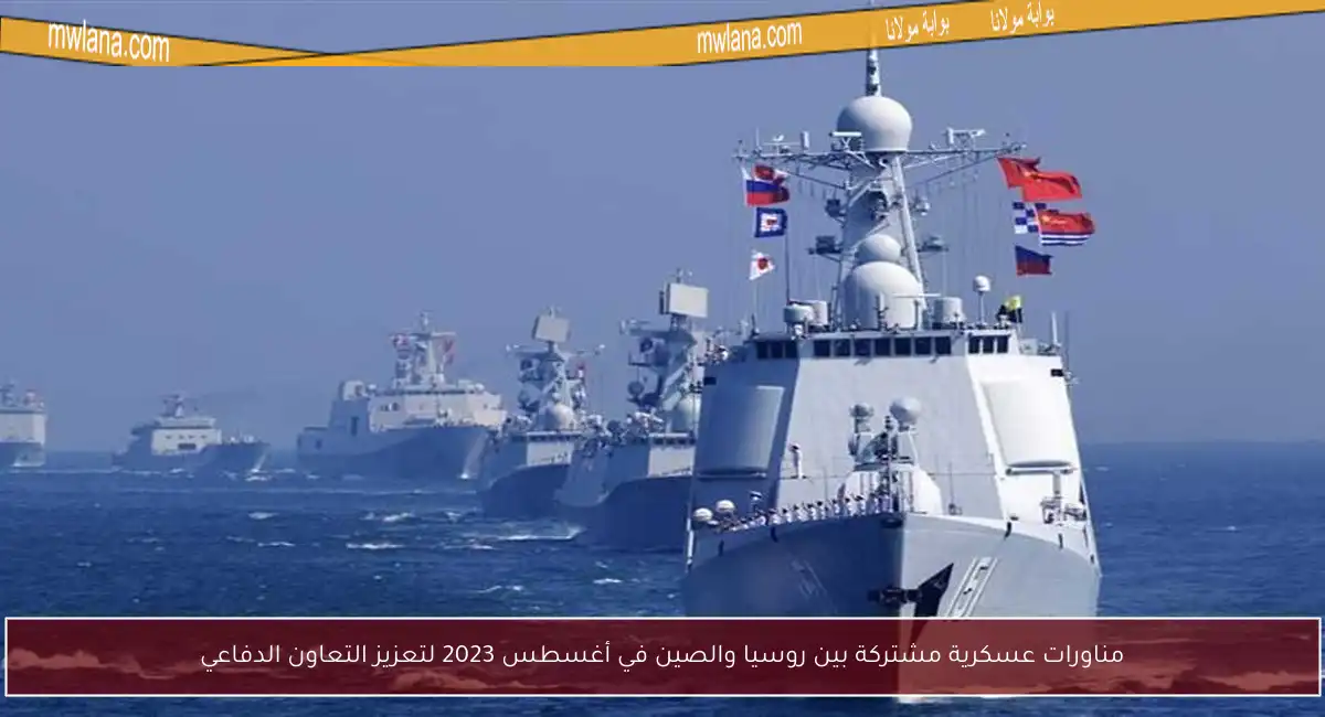 مناورات عسكرية مشتركة بين روسيا والصين في أغسطس 2023 لتعزيز التعاون الدفاعي
