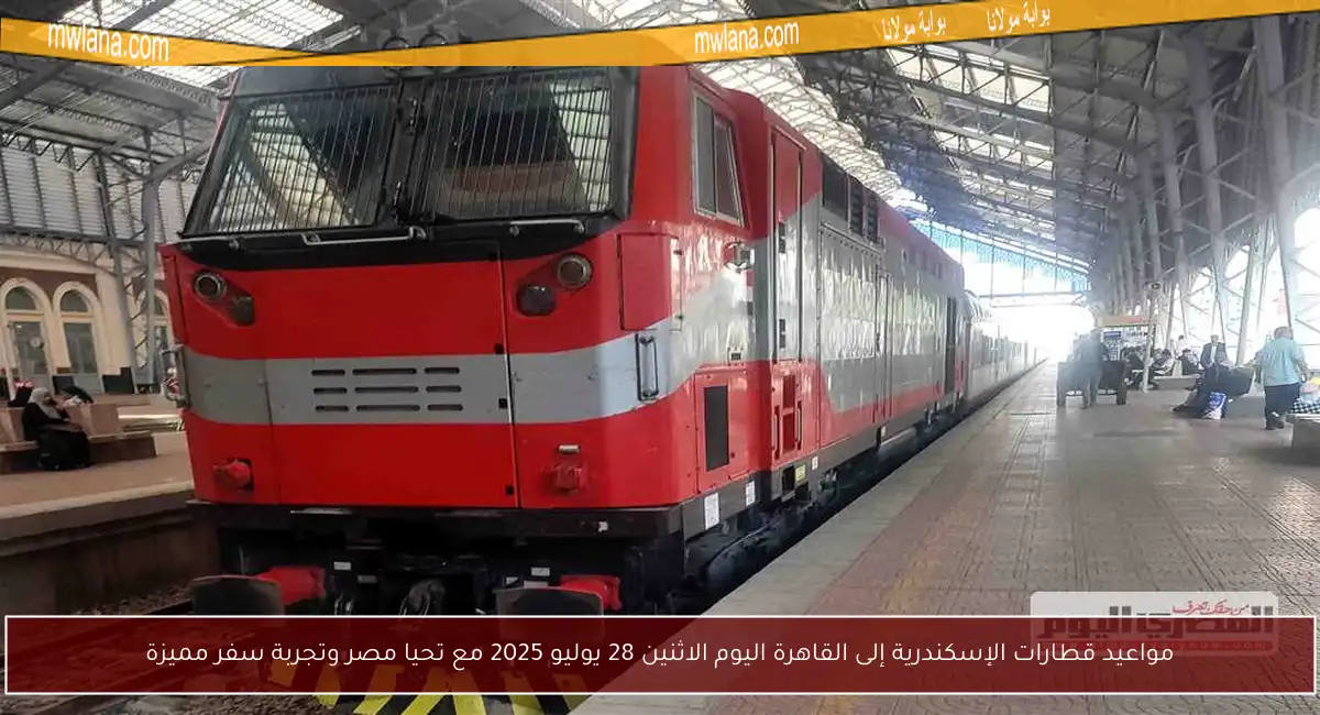 مواعيد قطارات الإسكندرية إلى القاهرة اليوم الاثنين 28 يوليو 2025 مع تحيا مصر وتجربة سفر مميزة