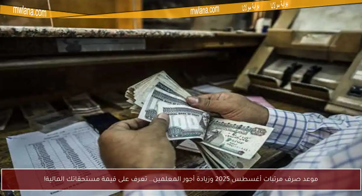 موعد صرف مرتبات أغسطس 2025 وزيادة أجور المعلمين.. تعرف على قيمة مستحقاتك المالية!