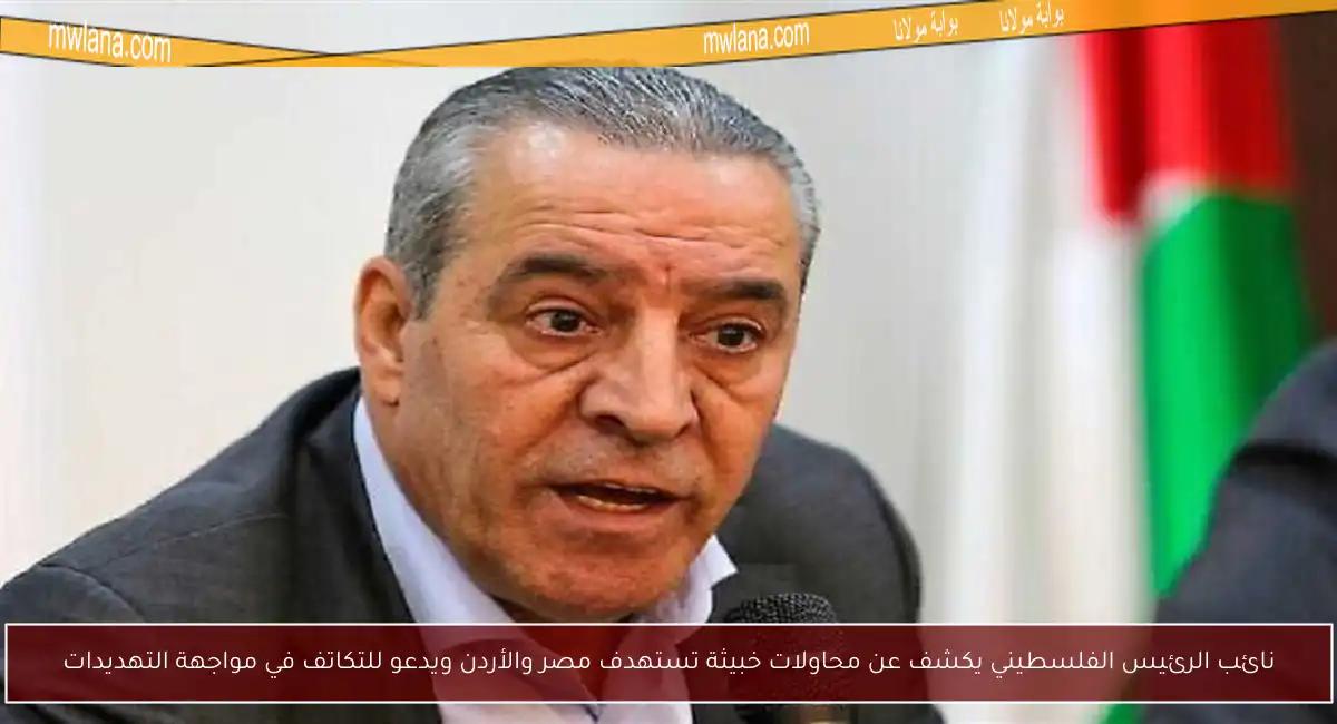 نائب الرئيس الفلسطيني يكشف عن محاولات خبيثة تستهدف مصر والأردن ويدعو للتكاتف في مواجهة التهديدات