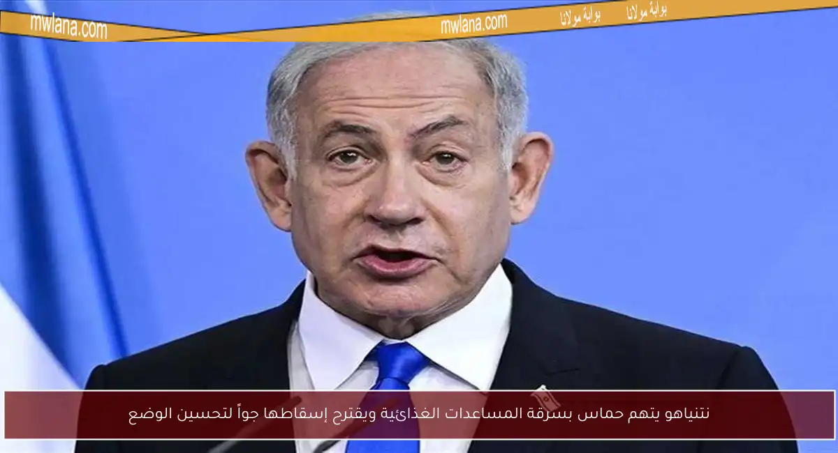نتنياهو يتهم حماس بسرقة المساعدات الغذائية ويقترح إسقاطها جواً لتحسين الوضع