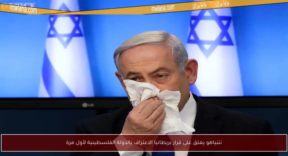 نتنياهو يعلق على قرار بريطانيا الاعتراف بالدولة الفلسطينية لأول مرة