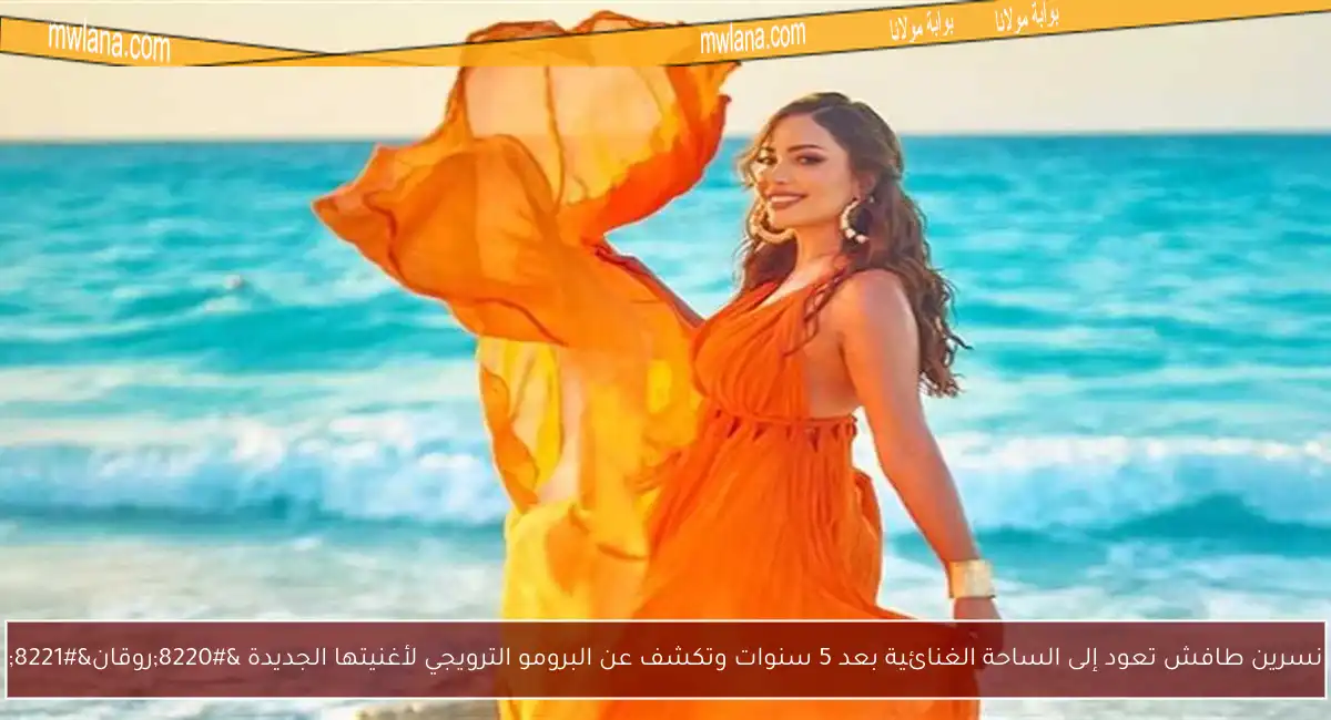 نسرين طافش تعود إلى الساحة الغنائية بعد 5 سنوات وتكشف عن البرومو الترويجي لأغنيتها الجديدة “روقان”