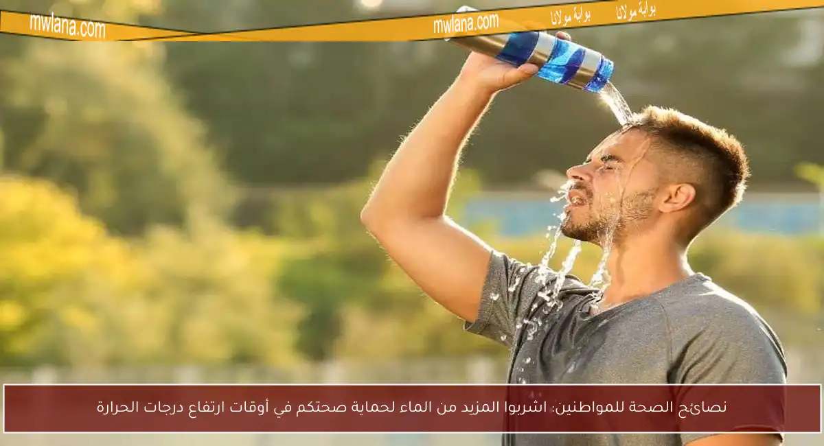 نصائح الصحة للمواطنين: اشربوا المزيد من الماء لحماية صحتكم في أوقات ارتفاع درجات الحرارة