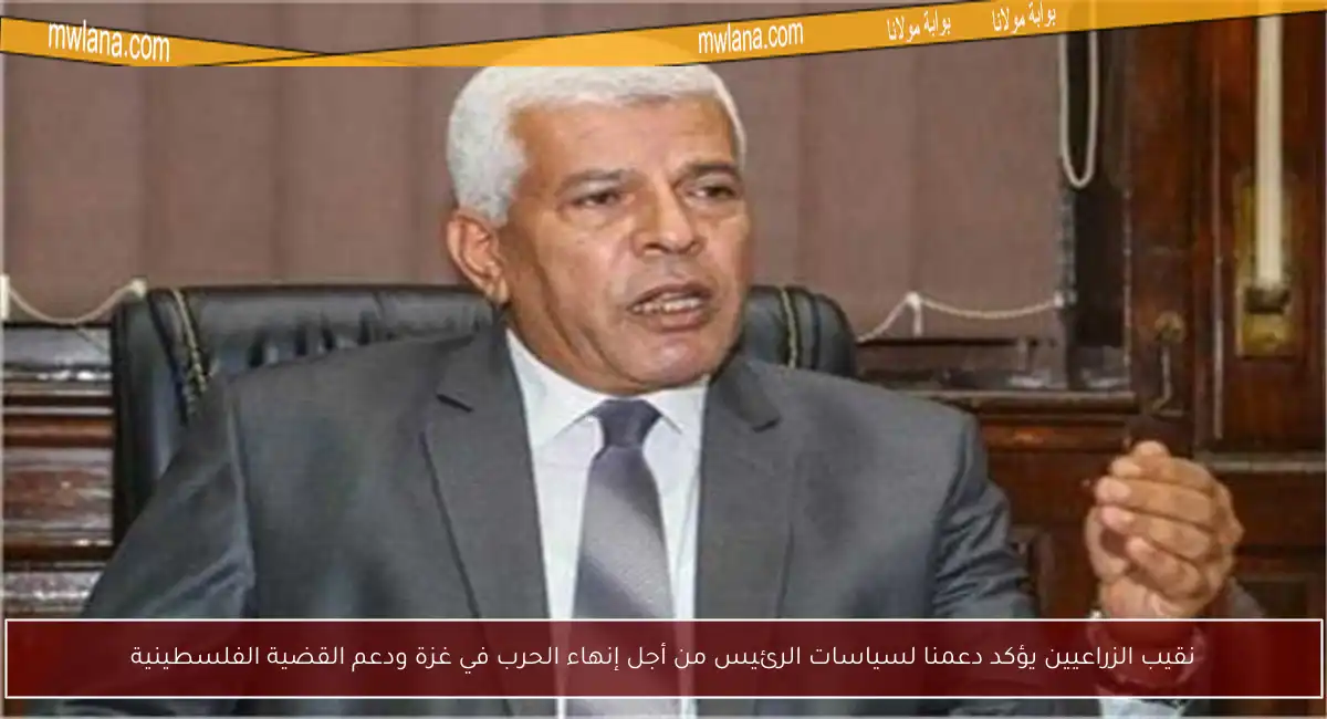 نقيب الزراعيين يؤكد دعمنا لسياسات الرئيس من أجل إنهاء الحرب في غزة ودعم القضية الفلسطينية