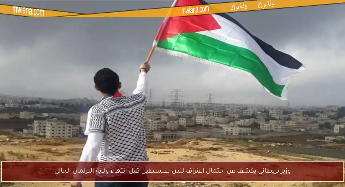 وزير بريطاني يكشف عن احتمال اعتراف لندن بفلسطين قبل انتهاء ولاية البرلمان الحالي