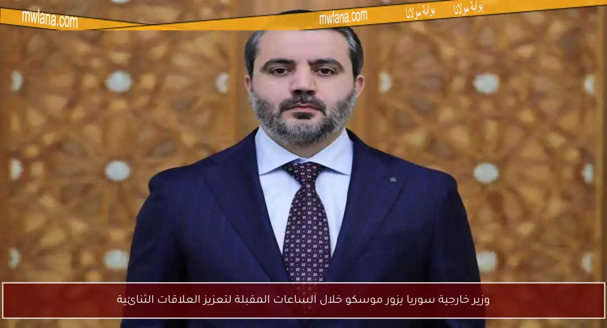 وزير خارجية سوريا يزور موسكو خلال الساعات المقبلة لتعزيز العلاقات الثنائية