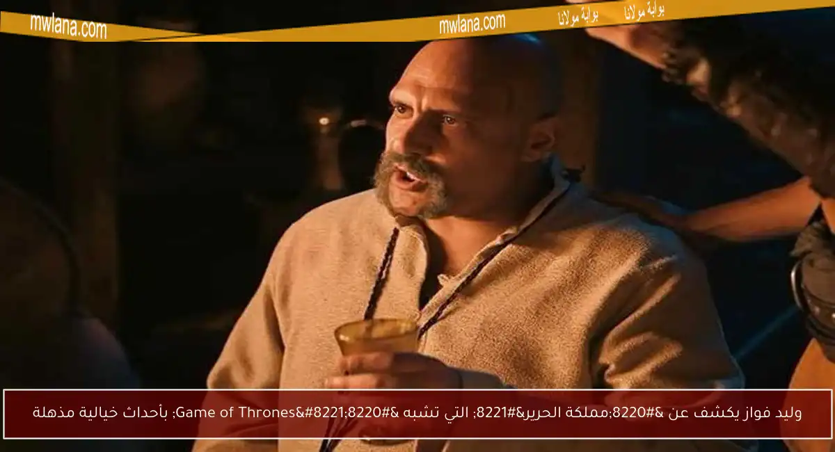 وليد فواز يكشف عن “مملكة الحرير” التي تشبه “Game of Thrones” بأحداث خيالية مذهلة