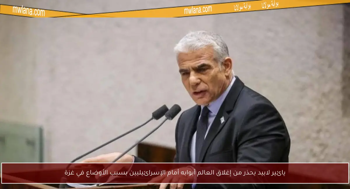 يائير لابيد يحذر من إغلاق العالم أبوابه أمام الإسرائيليين بسبب الأوضاع في غزة