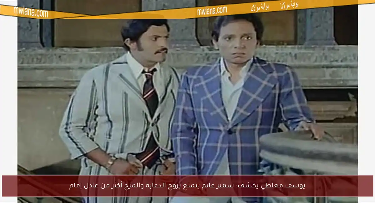 يوسف معاطي يكشف: سمير غانم يتمتع بروح الدعابة والمرح أكثر من عادل إمام
