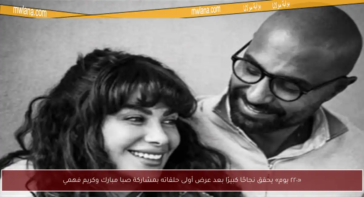 «٢٢٠ يوم» يحقق نجاحًا كبيرًا بعد عرض أولى حلقاته بمشاركة صبا مبارك وكريم فهمي