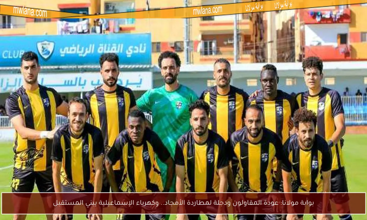 بوابة مولانا: عودة المقاولون ودجلة لمطاردة الأمجاد.. وكهرباء الإسماعيلية يبني المستقبل