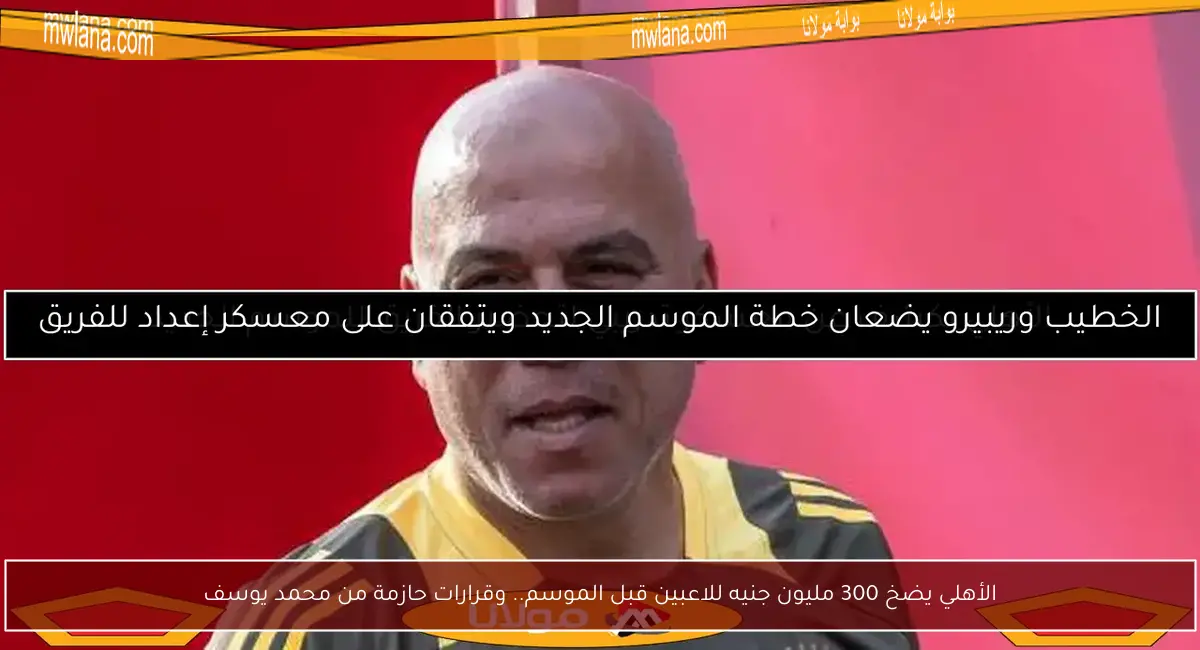 الأهلي يضخ 300 مليون جنيه للاعبين قبل الموسم.. وقرارات حازمة من محمد يوسف