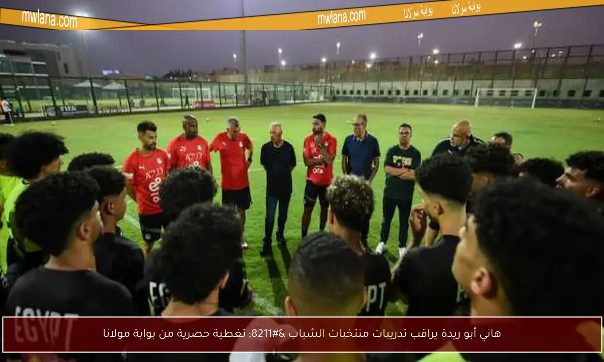 هاني أبو ريدة يراقب تدريبات منتخبات الشباب – تغطية حصرية من بوابة مولانا