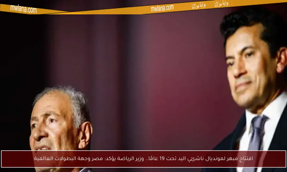 افتتاح مبهر لمونديال ناشئي اليد تحت 19 عامًا.. وزير الرياضة يؤكد: مصر وجهة البطولات العالمية
