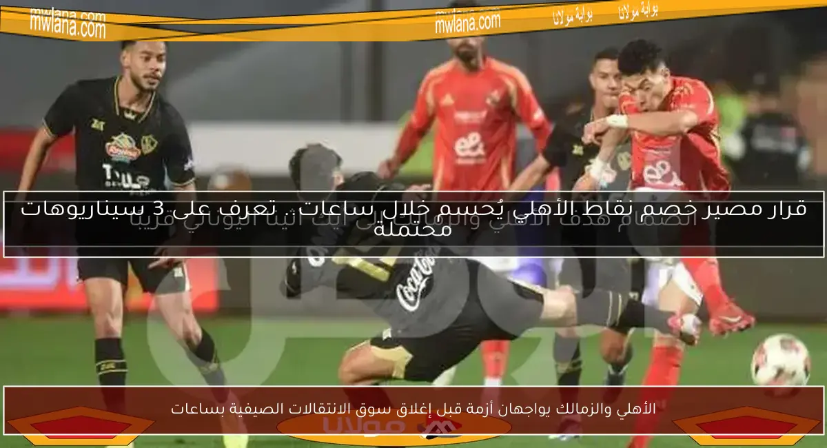 الأهلي والزمالك يواجهان أزمة قبل إغلاق سوق الانتقالات الصيفية بساعات
