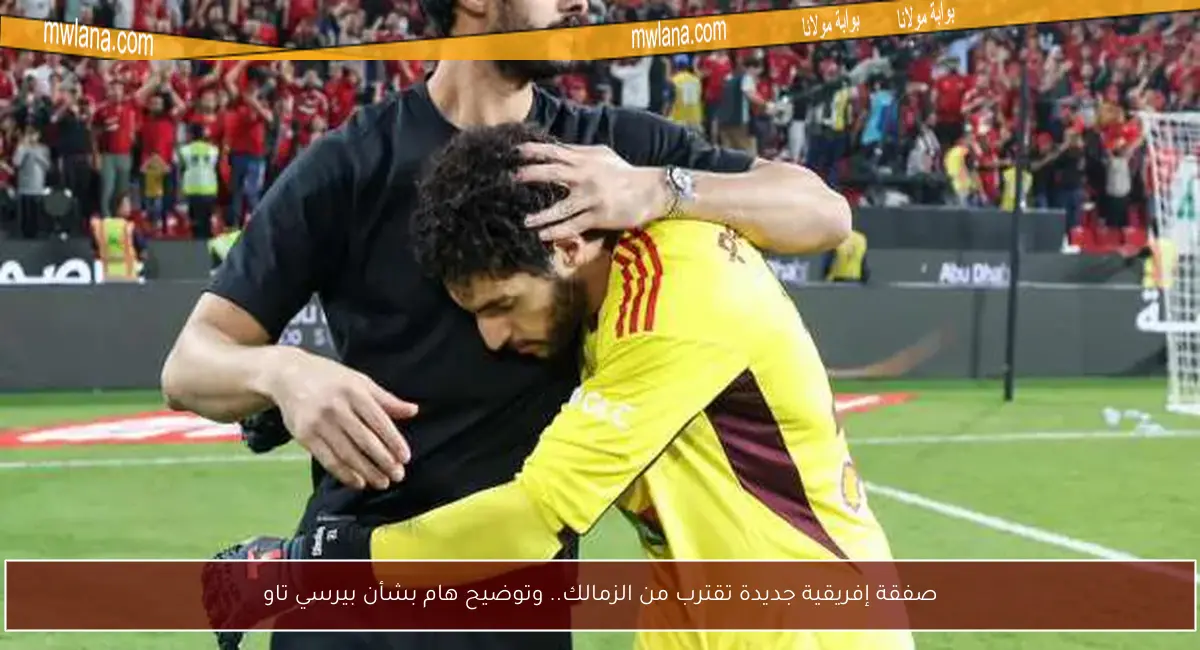 صفقة إفريقية جديدة تقترب من الزمالك.. وتوضيح هام بشأن بيرسي تاو