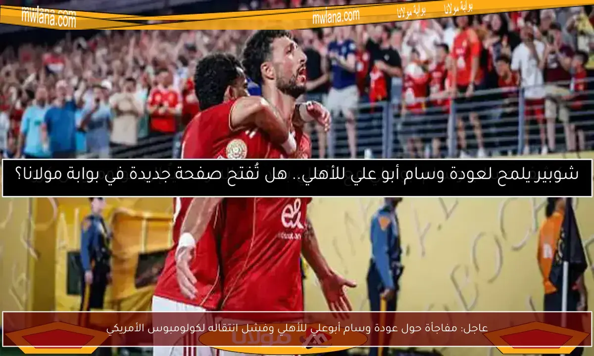 عاجل: مفاجأة حول عودة وسام أبوعلي للأهلي وفشل انتقاله لكولومبوس الأمريكي