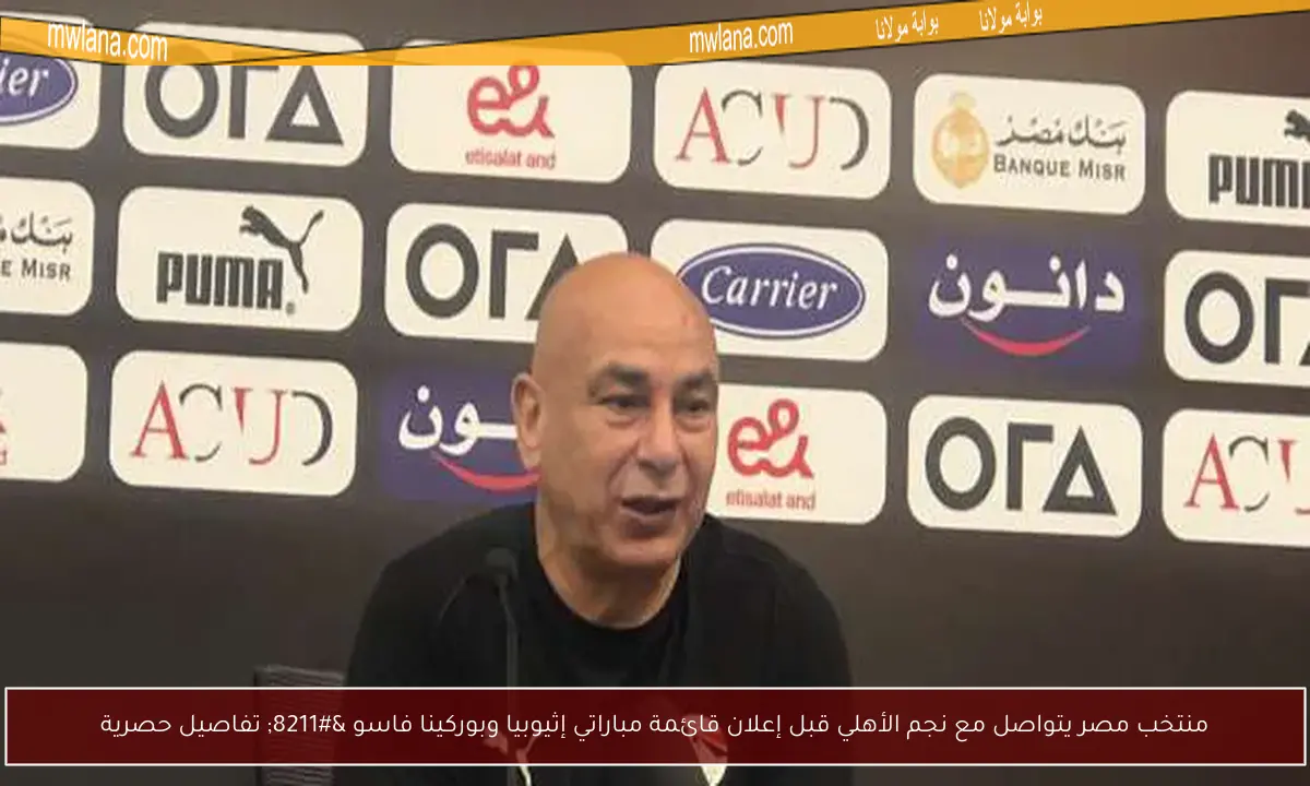 منتخب مصر يتواصل مع نجم الأهلي قبل إعلان قائمة مباراتي إثيوبيا وبوركينا فاسو – تفاصيل حصرية