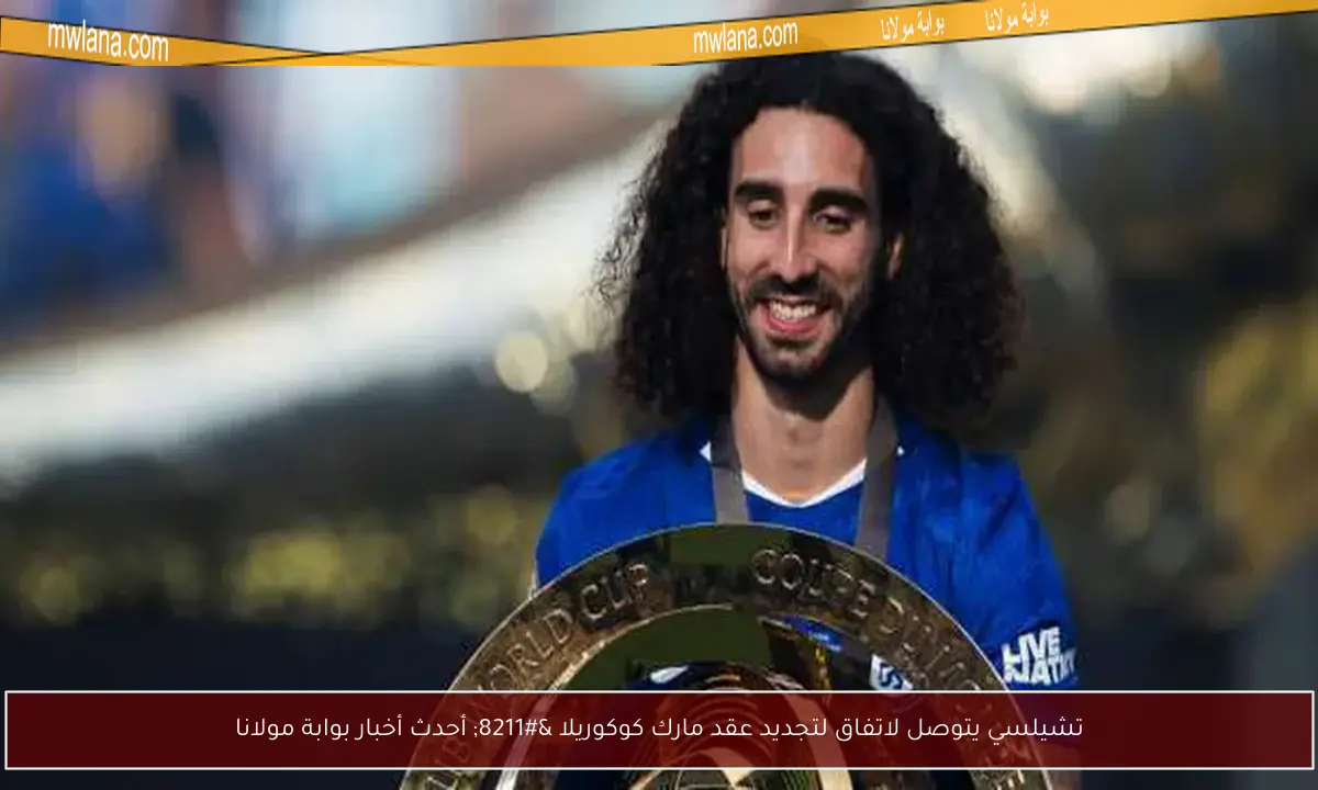 تشيلسي يتوصل لاتفاق لتجديد عقد مارك كوكوريلا – أحدث أخبار بوابة مولانا