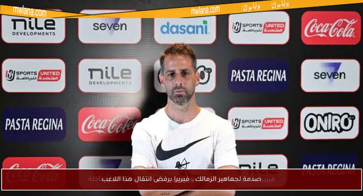 صدمة لجماهير الزمالك.. فيريرا يرفض انتقال هذا اللاعب
