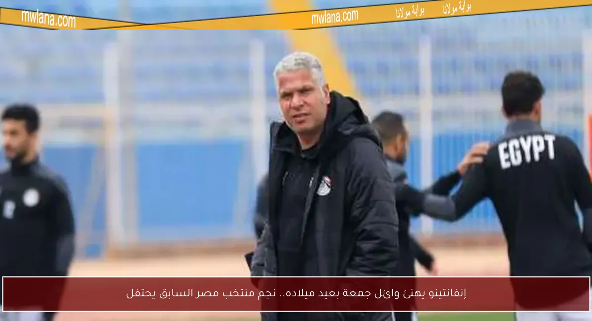 إنفانتينو يهنئ وائل جمعة بعيد ميلاده.. نجم منتخب مصر السابق يحتفل