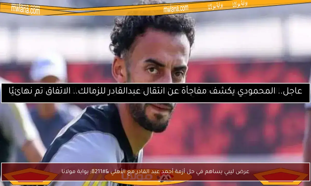 عرض ليبي يساهم في حل أزمة أحمد عبد القادر مع الأهلي – بوابة مولانا