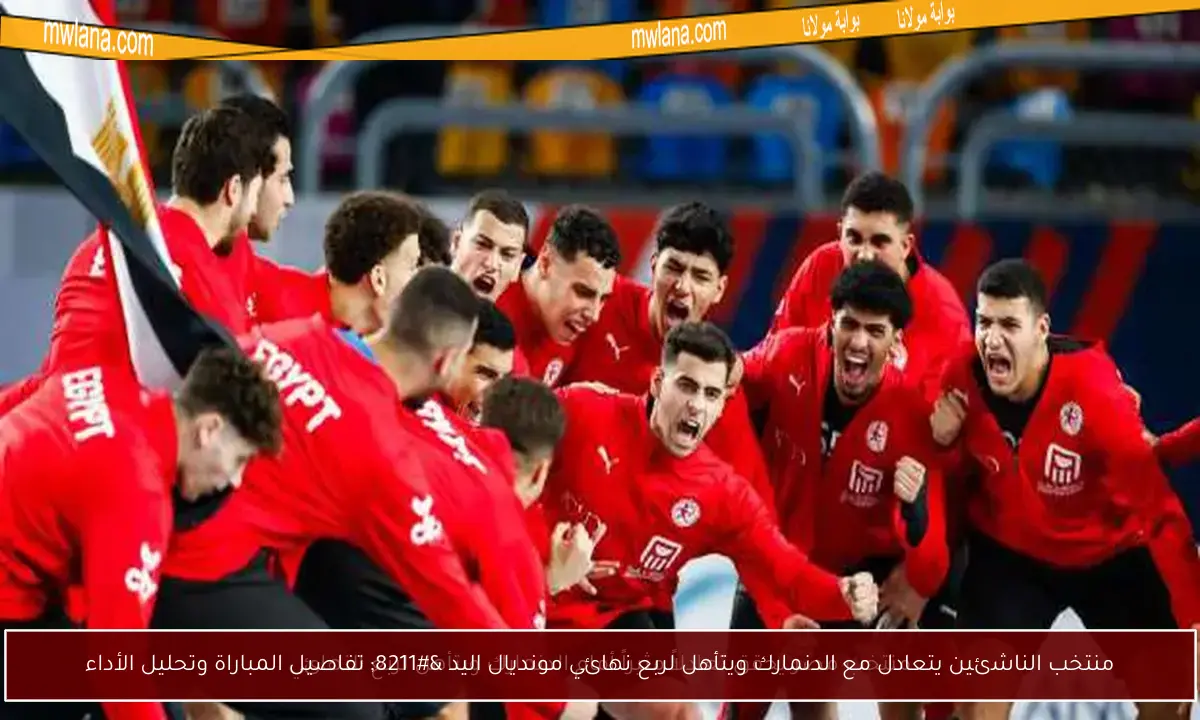 منتخب الناشئين يتعادل مع الدنمارك ويتأهل لربع نهائي مونديال اليد – تفاصيل المباراة وتحليل الأداء