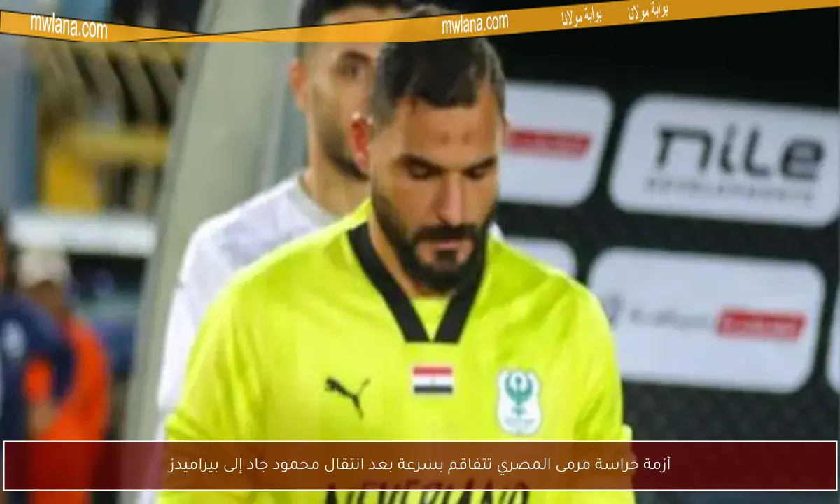أزمة حراسة مرمى المصري تتفاقم بسرعة بعد انتقال محمود جاد إلى بيراميدز