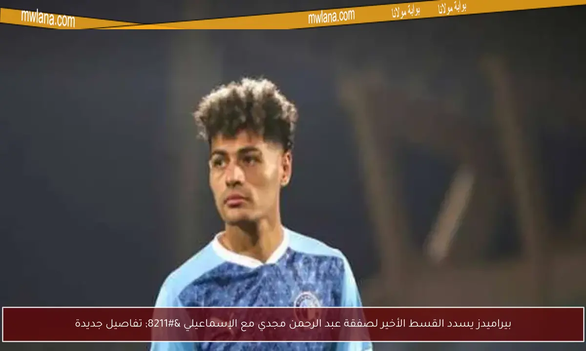 بيراميدز يسدد القسط الأخير لصفقة عبد الرحمن مجدي مع الإسماعيلي – تفاصيل جديدة